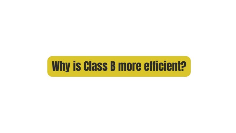 Why is Class B more efficient?