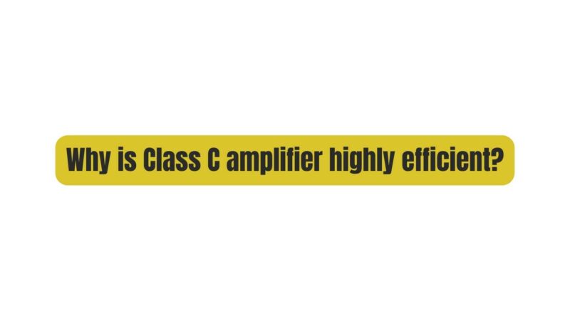 Why is Class C amplifier highly efficient?
