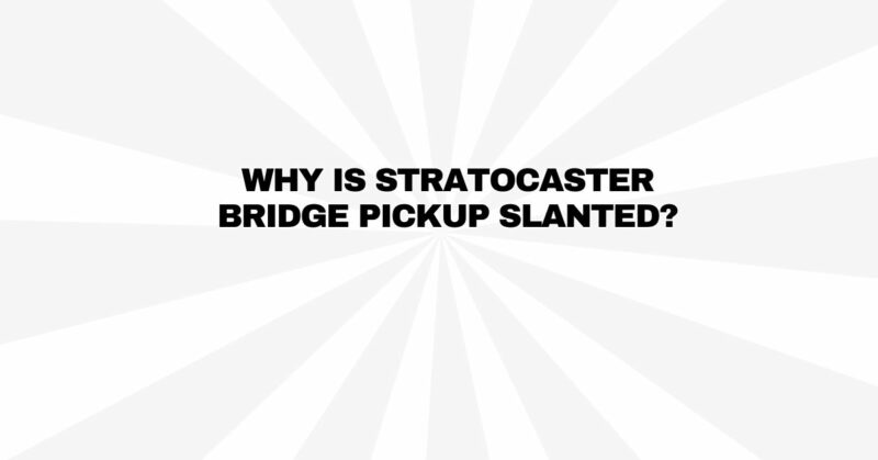 Why is Stratocaster bridge pickup slanted?
