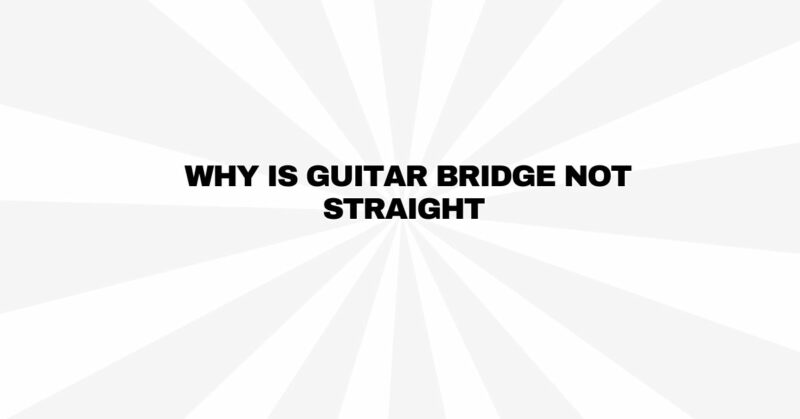Why is guitar bridge not straight