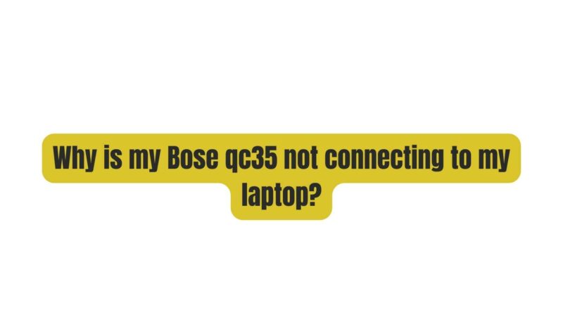 Why is my Bose qc35 not connecting to my laptop?