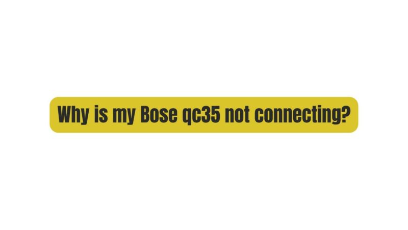 Why is my Bose qc35 not connecting?