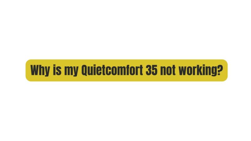 Why is my Quietcomfort 35 not working?