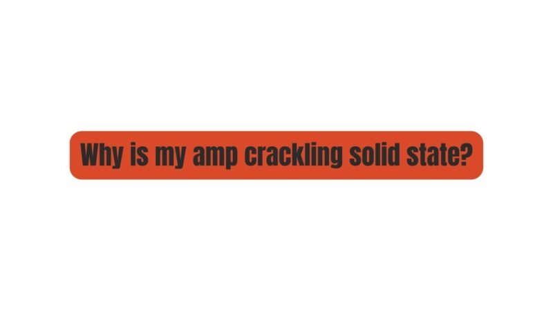 Why is my amp crackling solid state?