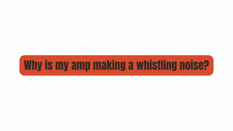 Why is my amp making a whistling noise?