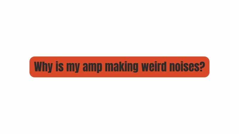 Why is my amp making weird noises?