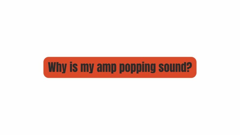 Why is my amp popping sound?