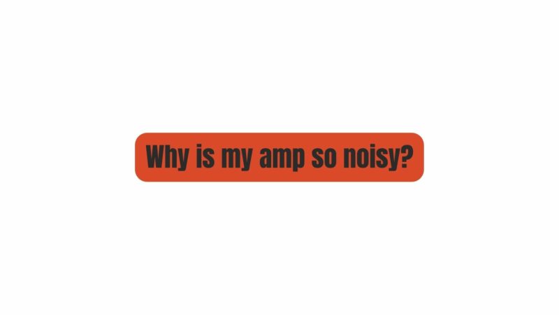 Why is my amp so noisy?