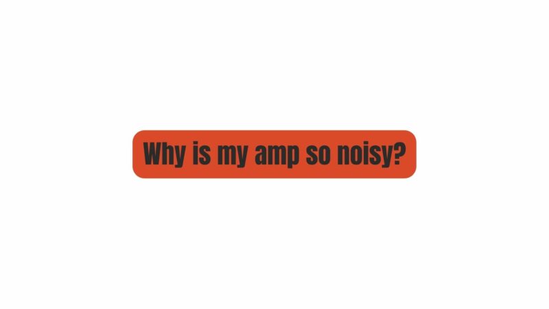 Why is my amp so noisy?