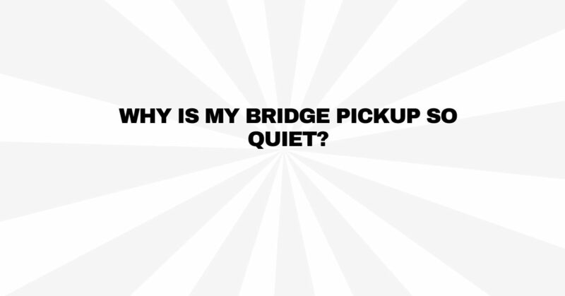 Why is my bridge pickup so quiet?