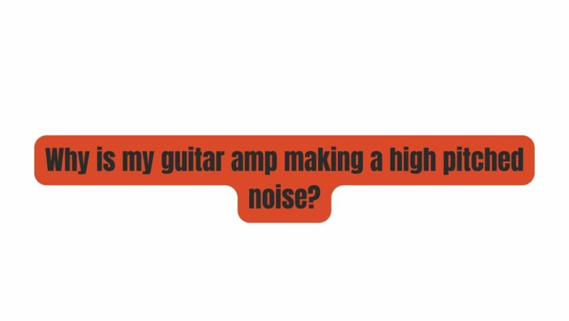 Why is my guitar amp making a high pitched noise?