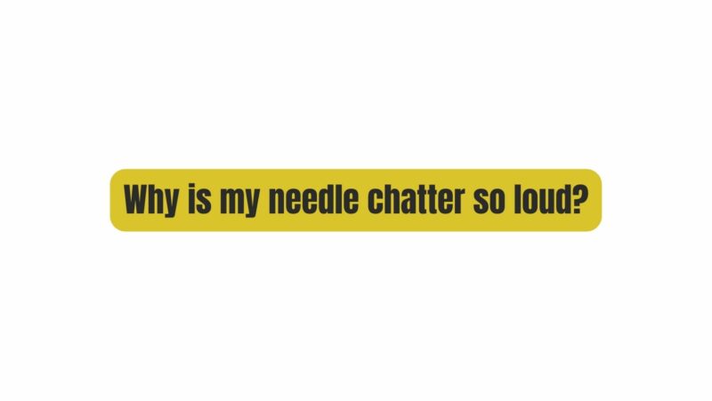 Why is my needle chatter so loud?
