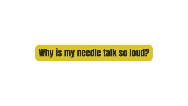 Why is my needle talk so loud?