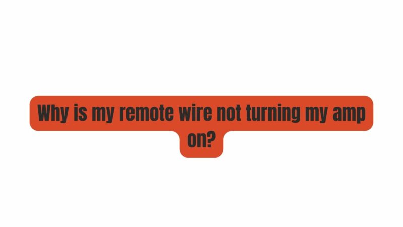 Why is my remote wire not turning my amp on?