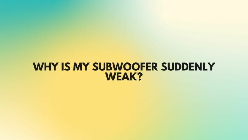 Why is my subwoofer suddenly weak?
