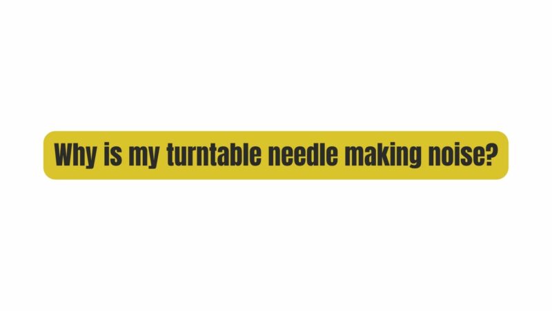 Why is my turntable needle making noise?