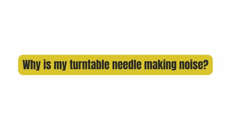 Why is my turntable needle making noise?