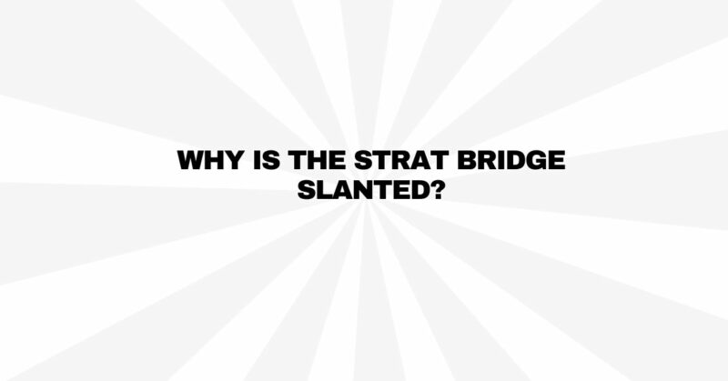 Why is the Strat bridge slanted?