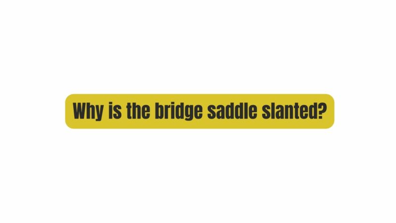 Why is the bridge saddle slanted?