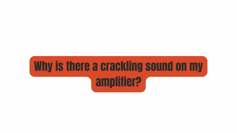 Why is there a crackling sound on my amplifier?