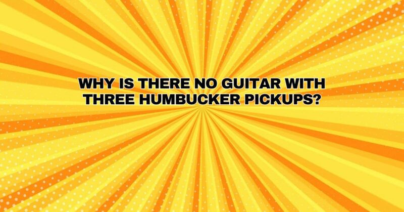Why is there no guitar with three humbucker pickups?