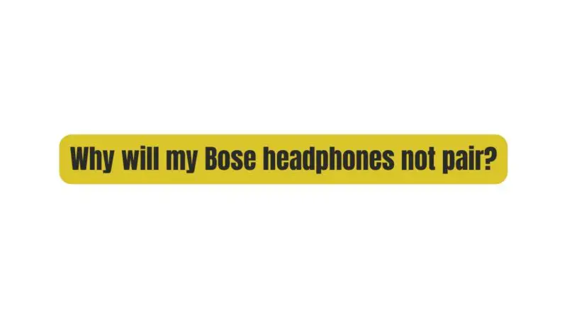 Why will my Bose headphones not pair?