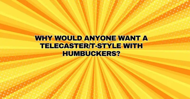 Why would anyone want a Telecaster/T-style with humbuckers?