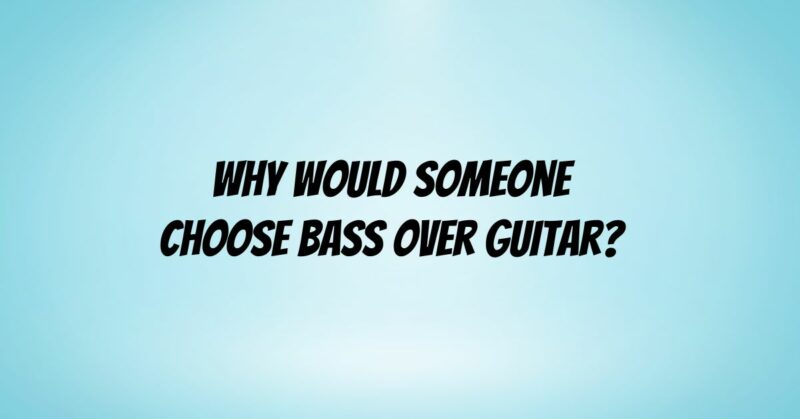 Why would someone choose bass over guitar?