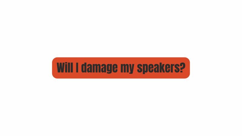 Will I damage my speakers?