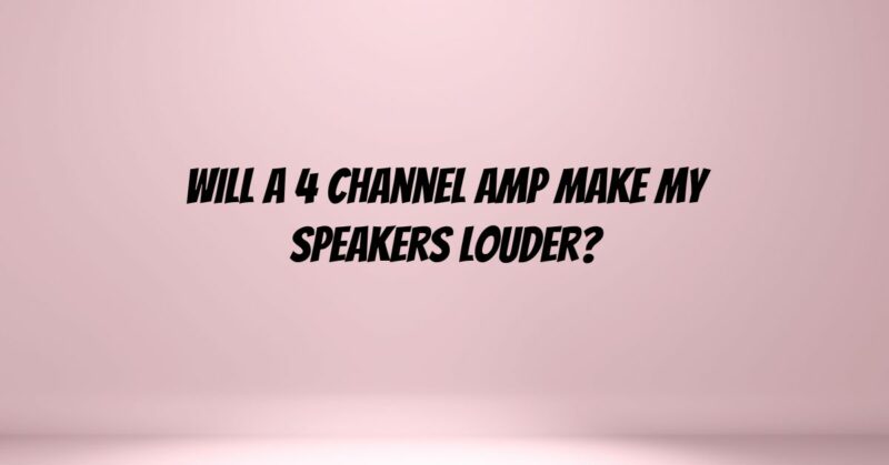 Will a 4 channel amp make my speakers louder?