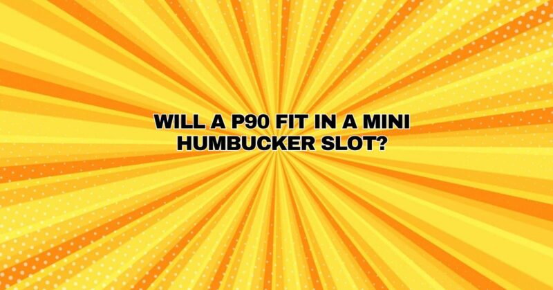 Will a P90 fit in a mini humbucker slot?