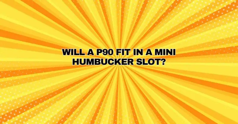 Will a P90 fit in a mini humbucker slot?