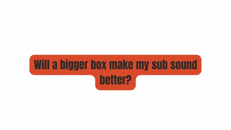 Will a bigger box make my sub sound better?