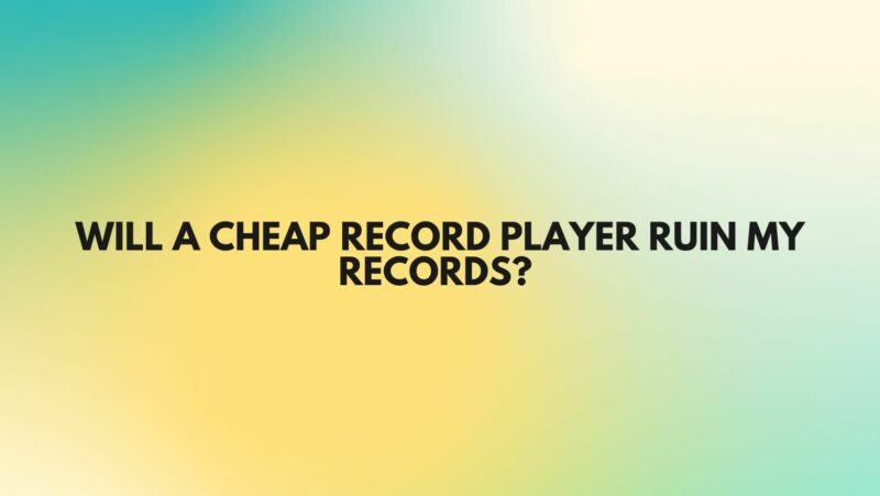 Will a cheap record player ruin my records?