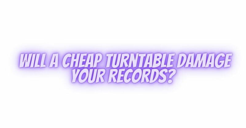 Will a cheap turntable damage your records?