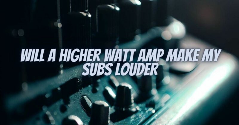 Will a higher watt amp make my subs louder