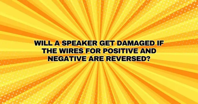 Will a speaker get damaged if the wires for positive and negative are reversed?