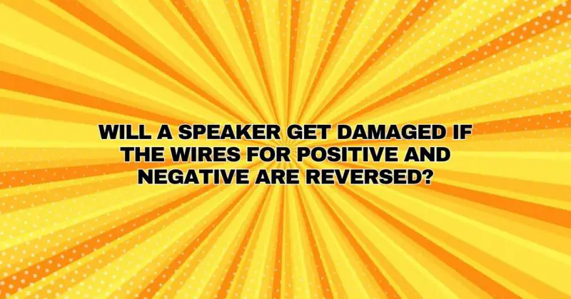 Will a speaker get damaged if the wires for positive and negative are reversed?