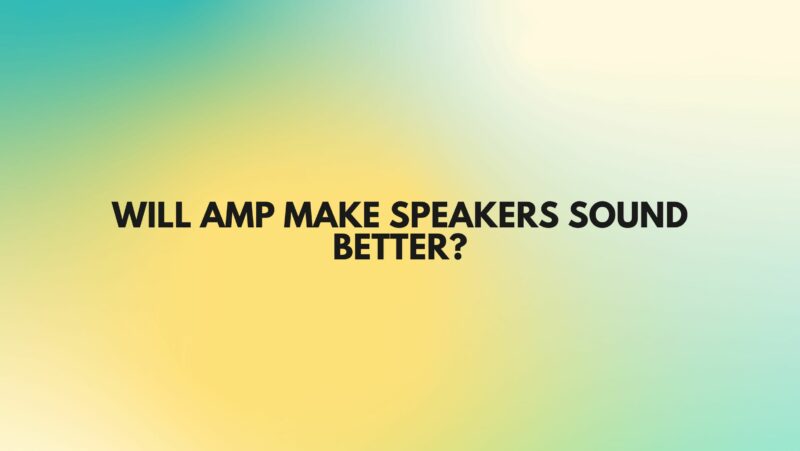 Will amp make speakers sound better?