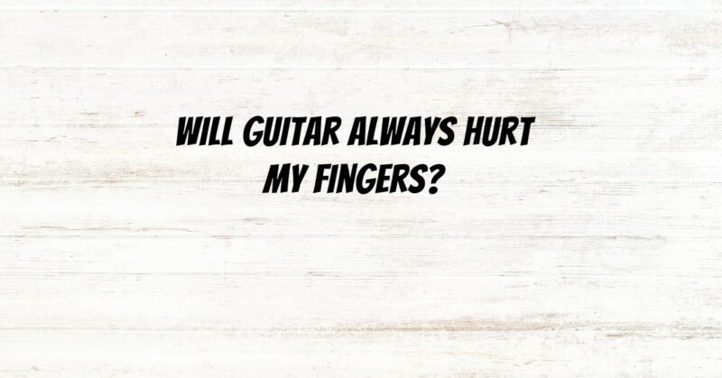 Will guitar always hurt my fingers?