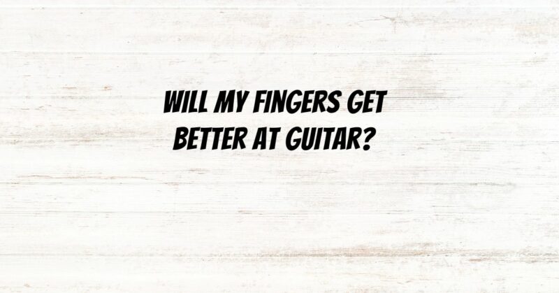 Will my fingers get better at guitar?