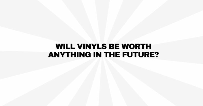 Will vinyls be worth anything in the future?