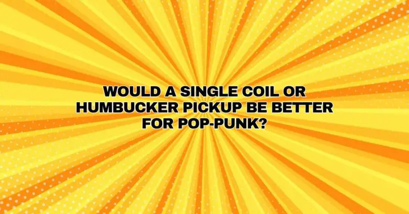 Would a single coil or Humbucker pickup be better for pop-punk?