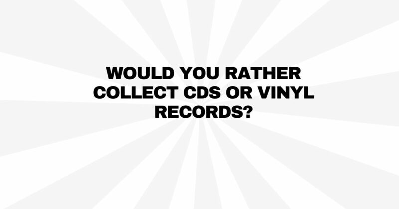 Would you rather collect CDs or vinyl records?