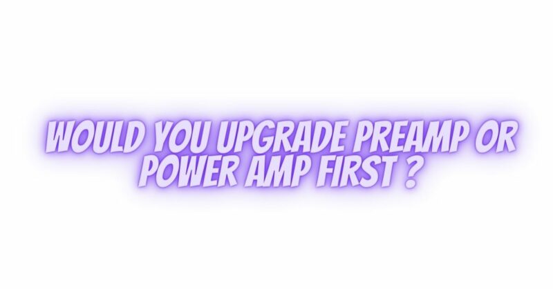 Would you upgrade preamp or power amp first ?