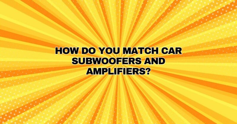 how do you match car subwoofers and amplifiers?