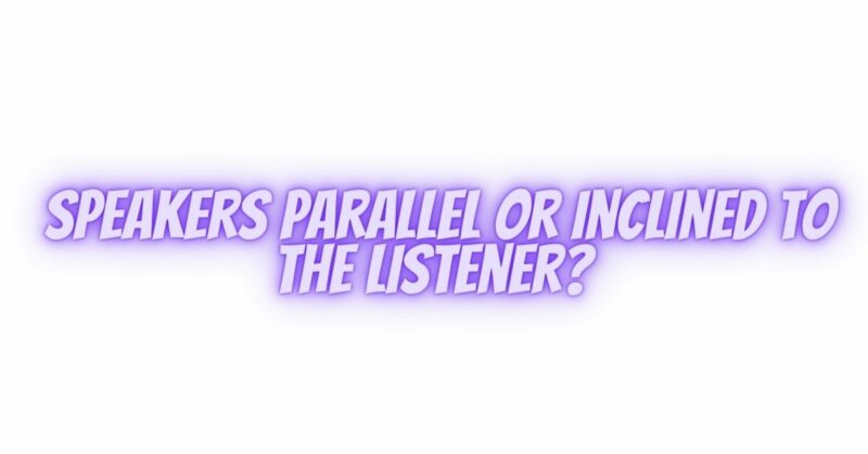 speakers parallel or inclined to the listener?