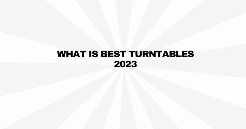 what is Best turntables 2023