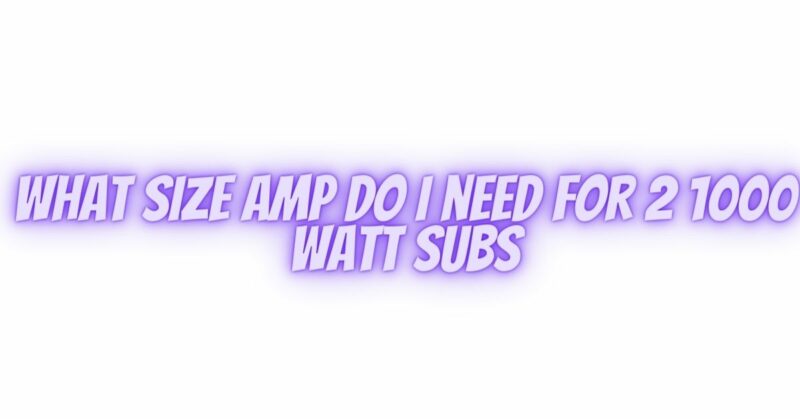 what size amp do i need for 2 1000 watt subs