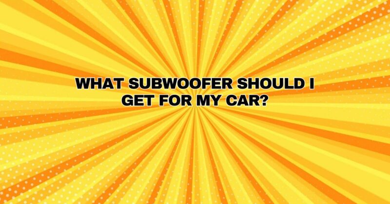 what subwoofer should i get for my car?